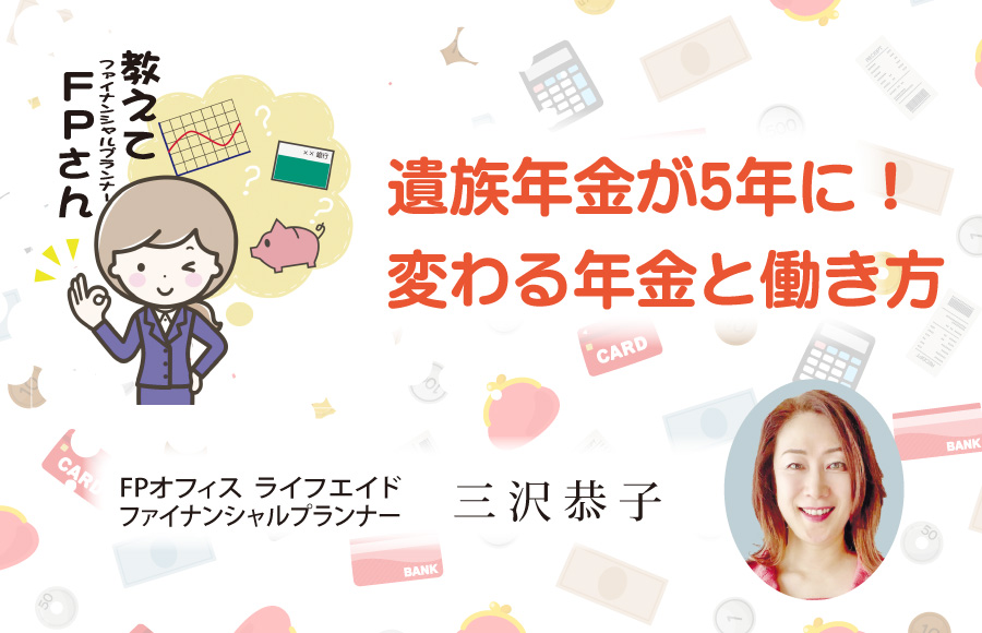 《教えてFPさん》遺族年金が5年に！～変わる年金と働き方～